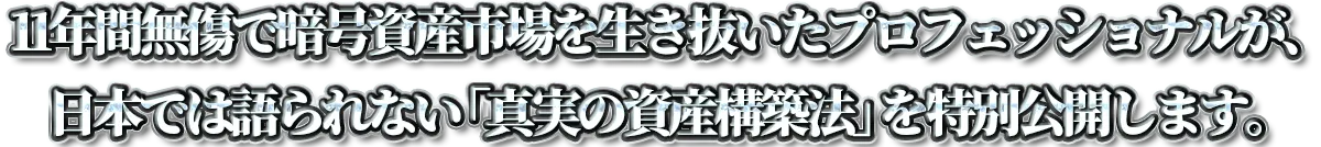11年間無傷で暗号資産市場を生き抜いたプロフェッショナルが、日本では語られない「真実の資産構築法」を特別公開します。