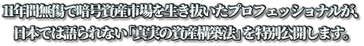 11年間無傷で暗号資産市場を生き抜いたプロフェッショナルが、日本では語られない「真実の資産構築法」を特別公開します。